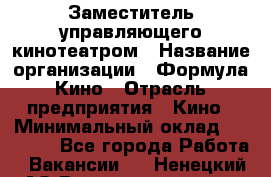 Заместитель управляющего кинотеатром › Название организации ­ Формула Кино › Отрасль предприятия ­ Кино › Минимальный оклад ­ 40 000 - Все города Работа » Вакансии   . Ненецкий АО,Великовисочное с.